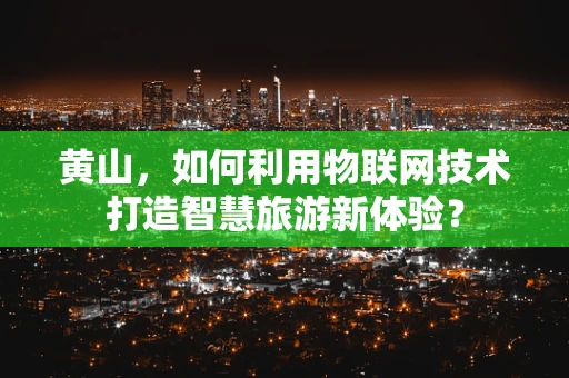黄山，如何利用物联网技术打造智慧旅游新体验？