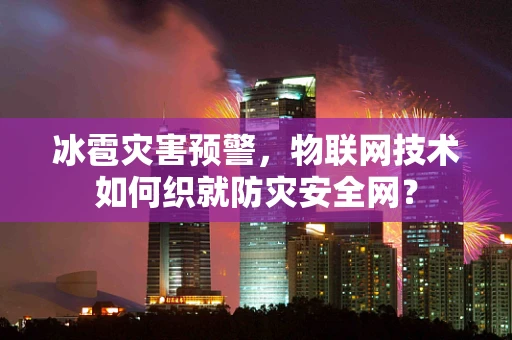 冰雹灾害预警，物联网技术如何织就防灾安全网？