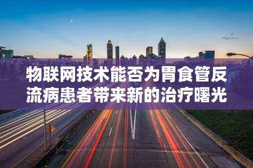 物联网技术能否为胃食管反流病患者带来新的治疗曙光？