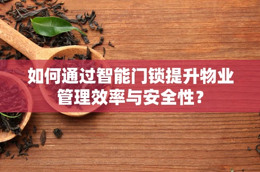 如何通过智能门锁提升物业管理效率与安全性？