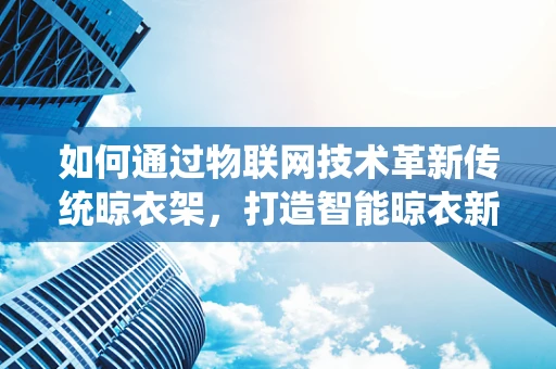 如何通过物联网技术革新传统晾衣架，打造智能晾衣新体验？