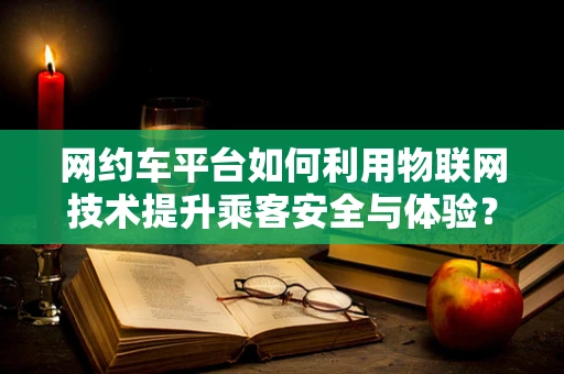 网约车平台如何利用物联网技术提升乘客安全与体验？