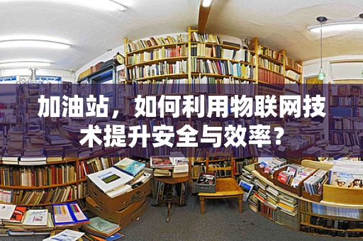加油站，如何利用物联网技术提升安全与效率？
