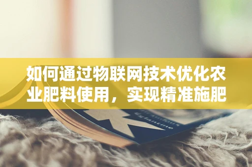 如何通过物联网技术优化农业肥料使用，实现精准施肥？