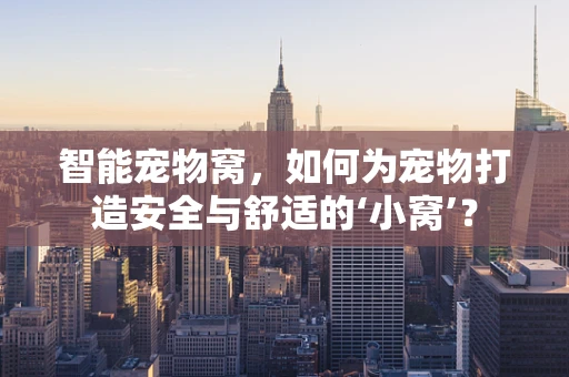 智能宠物窝，如何为宠物打造安全与舒适的‘小窝’？