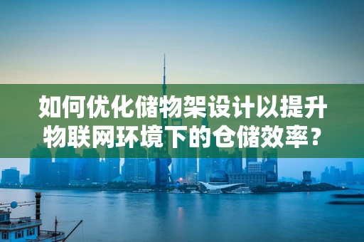 如何优化储物架设计以提升物联网环境下的仓储效率？