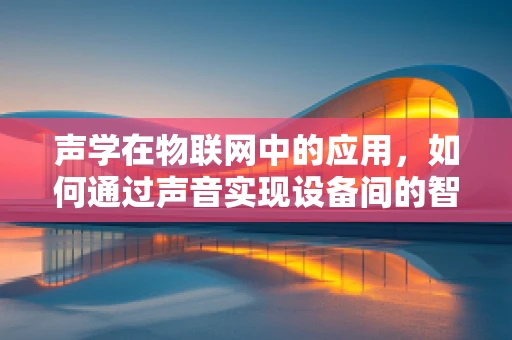 声学在物联网中的应用，如何通过声音实现设备间的智能交互？