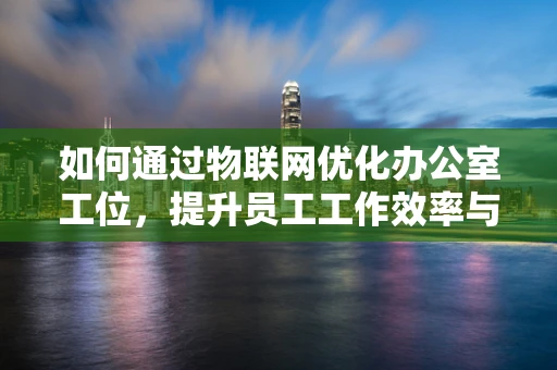 如何通过物联网优化办公室工位，提升员工工作效率与舒适度？