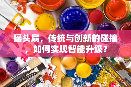 摇头扇，传统与创新的碰撞，如何实现智能升级？