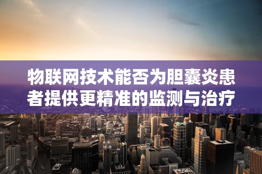 物联网技术能否为胆囊炎患者提供更精准的监测与治疗？