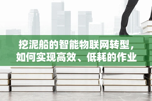 挖泥船的智能物联网转型，如何实现高效、低耗的作业管理？