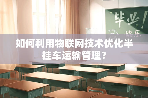 如何利用物联网技术优化半挂车运输管理？
