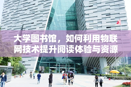 大学图书馆，如何利用物联网技术提升阅读体验与资源管理？