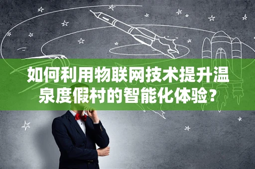 如何利用物联网技术提升温泉度假村的智能化体验？