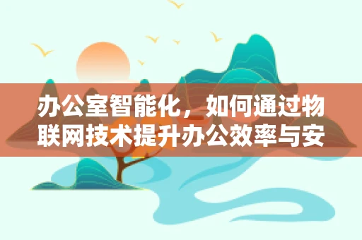 办公室智能化，如何通过物联网技术提升办公效率与安全性？