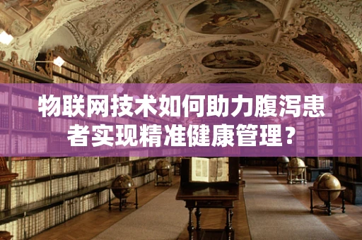 物联网技术如何助力腹泻患者实现精准健康管理？