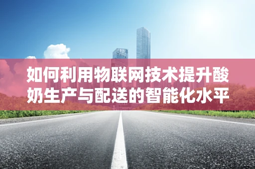 如何利用物联网技术提升酸奶生产与配送的智能化水平？