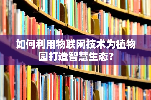如何利用物联网技术为植物园打造智慧生态？