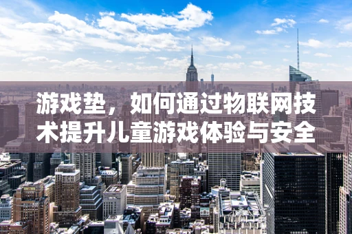 游戏垫，如何通过物联网技术提升儿童游戏体验与安全？