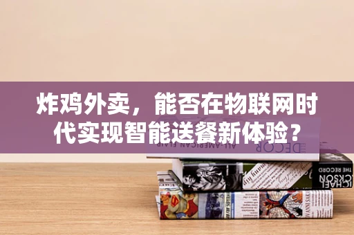 炸鸡外卖，能否在物联网时代实现智能送餐新体验？