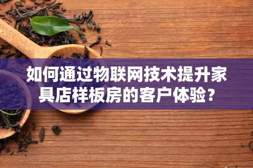 如何通过物联网技术提升家具店样板房的客户体验？