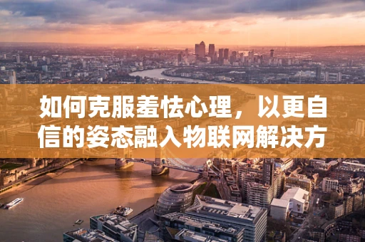 如何克服羞怯心理，以更自信的姿态融入物联网解决方案的交流中？