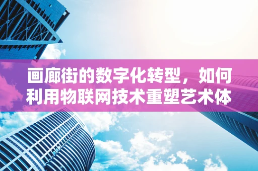 画廊街的数字化转型，如何利用物联网技术重塑艺术体验？