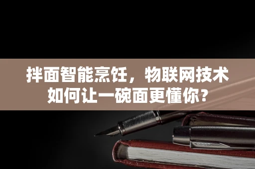 拌面智能烹饪，物联网技术如何让一碗面更懂你？