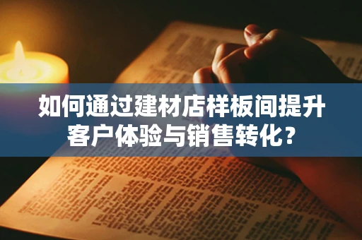 如何通过建材店样板间提升客户体验与销售转化？
