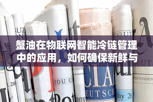 蟹油在物联网智能冷链管理中的应用，如何确保新鲜与安全？