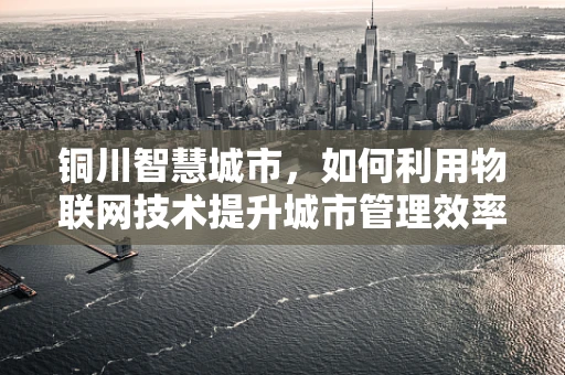 铜川智慧城市，如何利用物联网技术提升城市管理效率？
