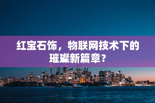 红宝石饰，物联网技术下的璀璨新篇章？