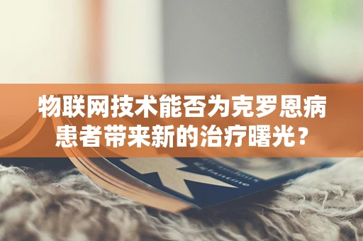 物联网技术能否为克罗恩病患者带来新的治疗曙光？