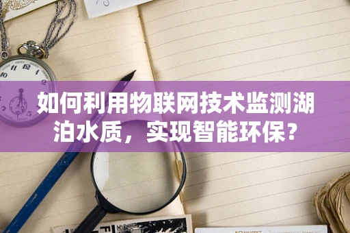 如何利用物联网技术监测湖泊水质，实现智能环保？