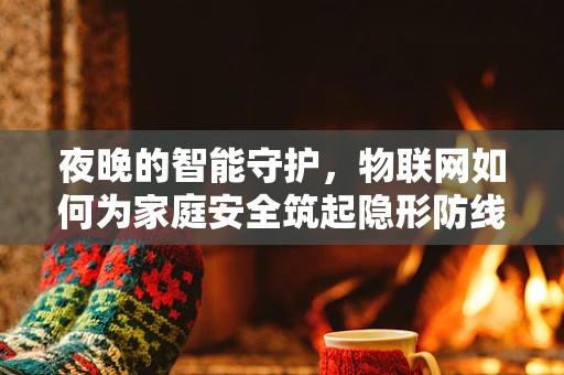 夜晚的智能守护，物联网如何为家庭安全筑起隐形防线？
