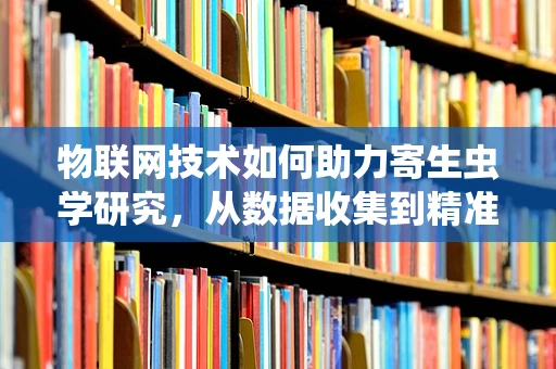 物联网技术如何助力寄生虫学研究，从数据收集到精准防控？
