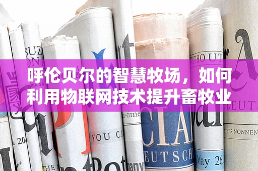 呼伦贝尔的智慧牧场，如何利用物联网技术提升畜牧业效率？