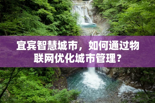 宜宾智慧城市，如何通过物联网优化城市管理？