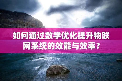 如何通过数学优化提升物联网系统的效能与效率？