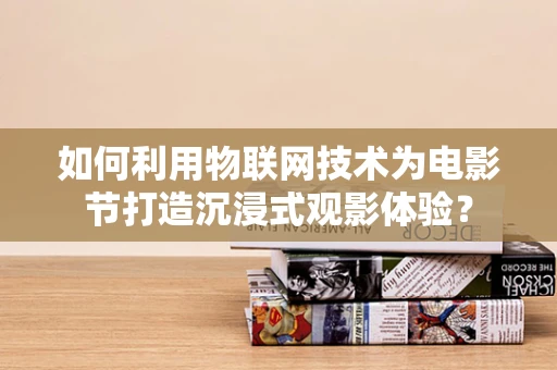 如何利用物联网技术为电影节打造沉浸式观影体验？