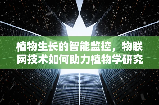 植物生长的智能监控，物联网技术如何助力植物学研究？