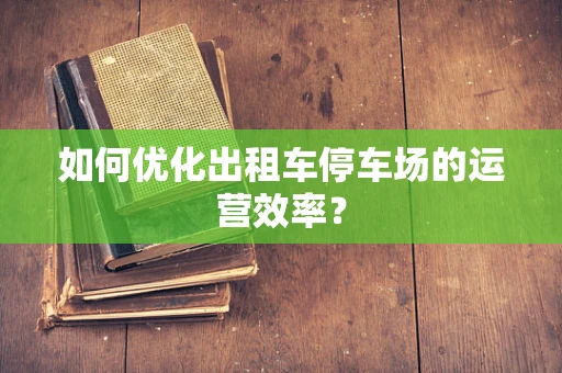 如何优化出租车停车场的运营效率？