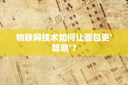 物联网技术如何让面包更‘聪明’？