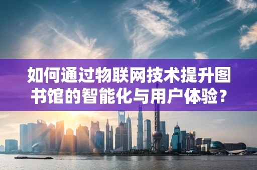 如何通过物联网技术提升图书馆的智能化与用户体验？