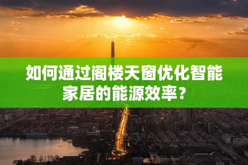 如何通过阁楼天窗优化智能家居的能源效率？