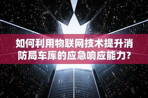 如何利用物联网技术提升消防局车库的应急响应能力？
