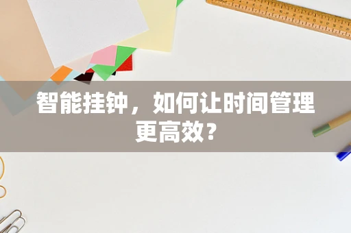 智能挂钟，如何让时间管理更高效？