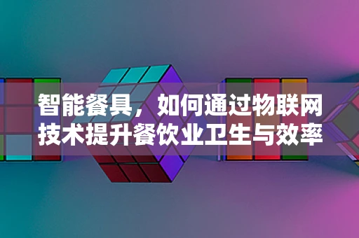 智能餐具，如何通过物联网技术提升餐饮业卫生与效率？