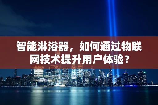 智能淋浴器，如何通过物联网技术提升用户体验？