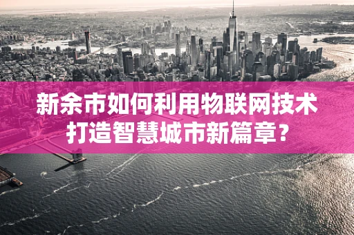 新余市如何利用物联网技术打造智慧城市新篇章？